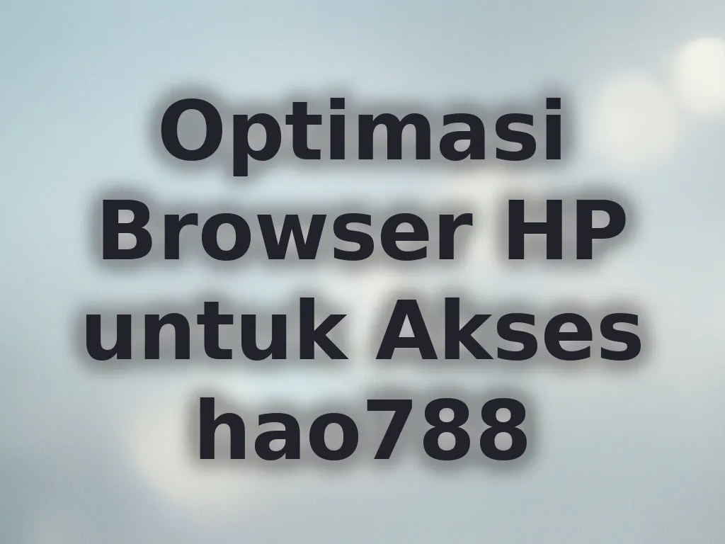 Optimasi Browser HP untuk Akses hao788