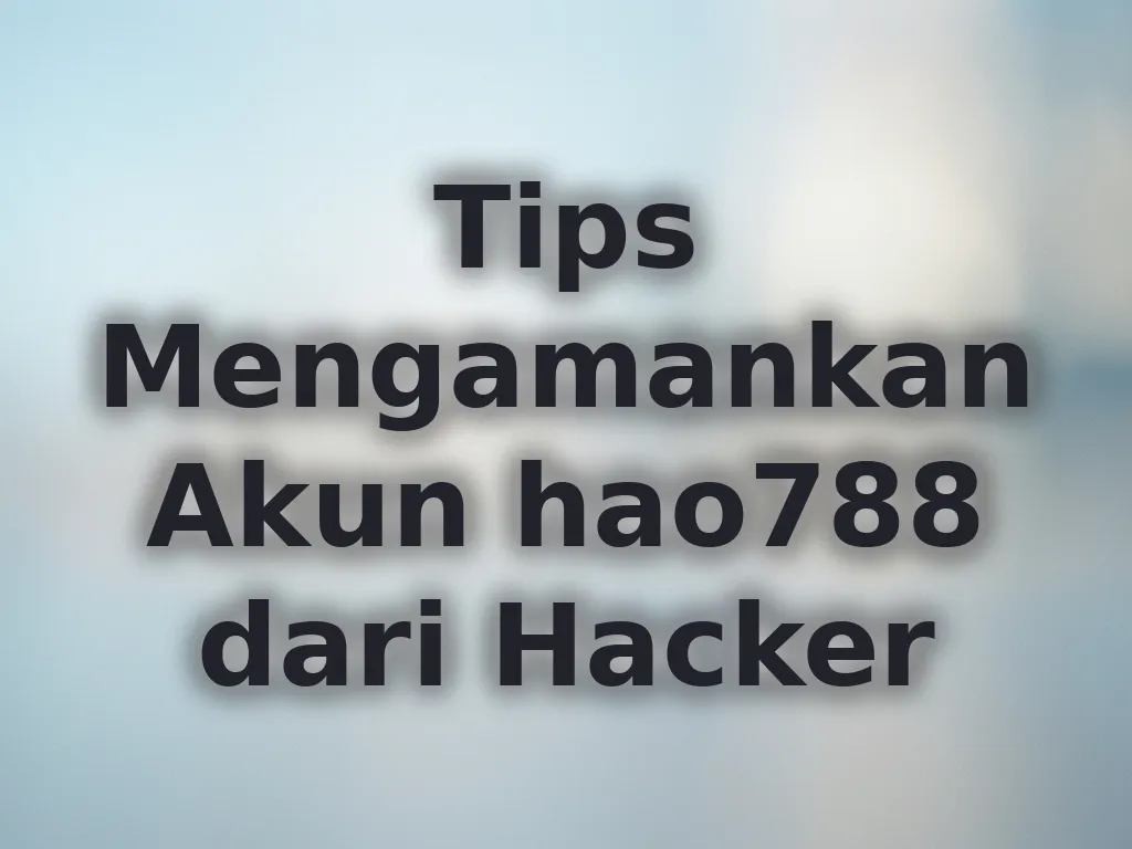 Tips Mengamankan Akun hao788 dari Hacker